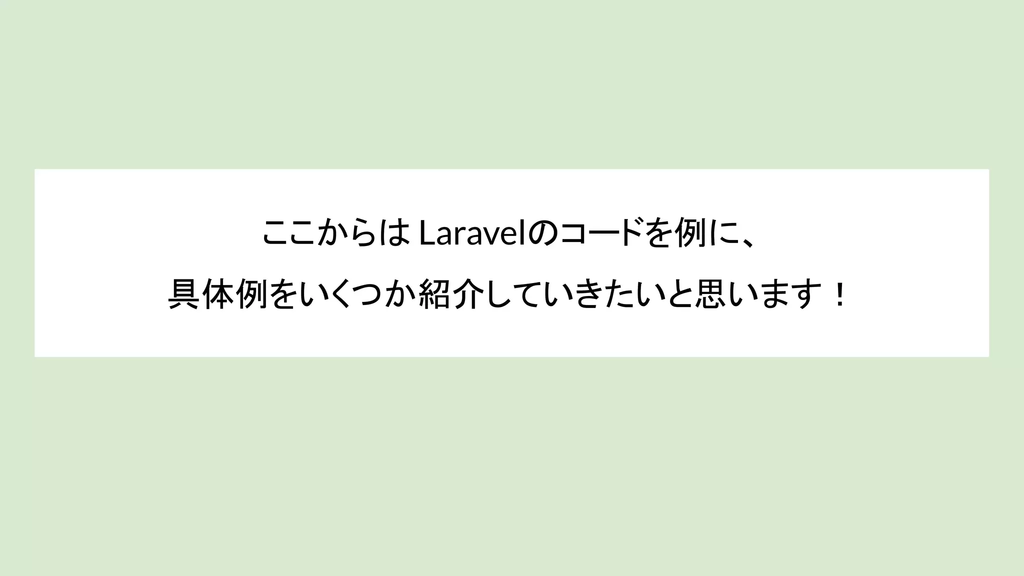 ここからは Laravelのコードを例に、
具体例をいくつか紹介していきたいと思います！
 