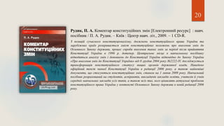 20
Рудик, П. А. Коментар конституційних змін [Електронний ресурс] : навч.
посібник / П. А. Рудик. – Київ : Центр навч. літ., 2009. – 1 CD-R.
З позицій сучасного конституціоналізму, досягнень конституційного права України та
зарубіжних країн розкривається зміст конституційних положень про внесення змін до
Основного Закону держави, процес спроби внесення таких змін за період після прийняття
Конституції України в 1996 р. дотепер. Центральне місце в навчальному посібнику
відводиться аналізу змін і доповнень до Конституції України відповідно до Закону України
«Про внесення змін до Конституції України» від 8 грудня 2004 року №2222-IV, досліджується
трансформація конституційного статусу вищих органів державної влади. Наведено
офіційний текст чинної Конституції України в редакції 2006 року, а також найновіші
документи, що стосуються конституційних змін, станом на 1 липня 2009 року. Навчальний
посібник розрахований на студентів, аспірантів, викладачів закладів освіти, учителів й учнів
середніх навчальних закладів усіх типів, а також всіх тих, кого цікавлять актуальні проблеми
конституційного права України у контексті Основного Закону держави в новій редакції 2006
року.
 
