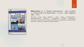 25
Шпиталенко, Г. А. Основи правознавства : навч. посібник
Г. А. Шпиталенко, Р. Б. Шпиталенко. – 5-те вид. – Київ : Каравела,
2008. – 376 с.
Викладено основи теорії держави і права, зокрема, конституційного,
адміністративного, цивільного, господарського, сімейного, фінансового,
житлового, екологічного та земельного, трудового, кримінального і правоохоронної
діяльності, соціального захисту та охорони здоров'я.
 