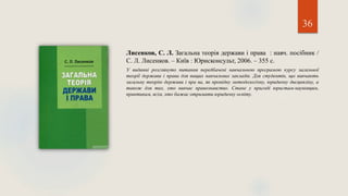 36
Лисенков, С. Л. Загальна теорія держави і права : навч. посібник /
С. Л. Лисенков. – Київ : Юрисконсульт, 2006. – 355 с.
У виданні розглянуто питання передбачені навчальною програмою курсу загальної
теорії держави і права для вищих навчальних закладів. Для студентів, що вивчають
загальну теорію держави і пра ва, як провідну методологічну, юридичну дисципліну, а
також для тих, хто вивчає правознавство. Стане у пригоді юристам-науковцям,
практикам, всім, хто бажає отримати юридичну освіту.
 