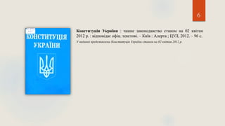6
Конституція України : чинне законодавство станом на 02 квітня
2012 р. : відповідає офіц. текстові. – Київ : Алерта ; ЦУЛ, 2012. – 96 с.
У виданні представлена Конституція України станом на 02 квітня 2012 р.
 