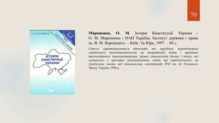 70
Мироненко, О. М. Історія Конституції України /
О. М. Мироненко ; НАН України, Інститут держави і права
ім. В. М. Корецького. – Київ : Ін Юре, 1997. – 60 с.
Стисло характеризуються вітчизняні та зарубіжні першоджерела
українського конституціоналізму як теоретичної думки і практики
тисячолітнього державотворення, процес становлення діючих і таких, які
залишились у проектах конституційних актів, що народжувались на
українських землях, від гетьманських конституцій ХVІІ ст. до Основного
Закону України 1996 р.
 