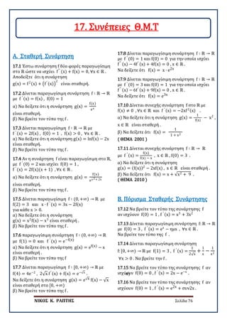 ΝΙΚΟΣ Κ. ΡΑΠΤΗΣ Σελίδα 76
17.1 Έστω συνάρτηση f δύο φορές παραγωγίσιμη
στο ℝ ώστε να ισχύει f′′
(x) + f(x) = 0, ∀x ∈ ℝ .
Αποδείξτε ότι η συνάρτηση
g(x) = f2(x) + �f′ (x)�
2
είναι σταθερή.
Α. Σταθερή Συνάρτηση
17.2 Δίνεται παραγωγίσιμη συνάρτηση f ∶ ℝ → ℝ
με f ′ (x) = f(x) , f(0) = 1
α) Να δείξετε ότι η συνάρτηση g(x) =
f(x)
ex
είναι σταθερή.
β) Να βρείτε τον τύπο της f .
17.3 Δίνεται παραγωγίσιμη f ∶ ℝ → ℝ με
f ′ (x) = 2f(x) , f(0) = 1 , f(x) > 0 , ∀x ∈ ℝ .
α) Να δείξετε ότι η συνάρτηση g(x) = lnf(x) − 2x
είναι σταθερή.
β) Να βρείτε τον τύπο της f .
17.4 Αν η συνάρτηση f είναι παραγωγίσιμη στο ℝ,
με f ′
(0) = 2 και ισχύει f(0) = 1 ,
f ′
(x) = 2f(x)(x + 1) , ∀x ∈ ℝ .
α) Να δείξετε ότι η συνάρτηση g(x) =
f(x)
ex2+ 2x
είναι σταθερή.
β) Να βρείτε τον τύπο της f .
17.5 Δίνεται παραγωγίσιμη f ∶ (0, +∞) → ℝ με
f(2) = 3 και x ∙ f ′
(x) = 3x − 2f(x)
για κάθε x > 0.
α) Να δείξετε ότι η συνάρτηση
g(x) = x2
f(x) − x3
είναι σταθερή .
β) Να βρείτε τον τύπο της f .
17.6 παραγωγίσιμη συνάρτηση f ∶ (0, +∞) → ℝ
με f(1) = 0 και f ′
(x) = e−f(x)
α) Να δείξετε ότι η συνάρτηση g(x) = ef(x) − x
είναι σταθερή .
β) Να βρείτε τον τύπο της f
17.7 Δίνεται παραγωγίσιμη f ∶ [0, +∞) → ℝ με
f(4) = 4e−2
, 2√x f′ (x) + f(x) = e−√x
. α)
Να δείξετε ότι η συνάρτηση g(x) = e√x f(x) − √x
είναι σταθερή στο [0, +∞)
β) Να βρείτε τον τύπο της f .
17.8 Δίνεται παραγωγίσιμη συνάρτηση f ∶ ℝ → ℝ
με f ′
(0) = 1 και f(0) = 0 για την οποία ισχύει
f′′ (x) − 4f′ (x) + 4f(x) = 0 , x ∈ ℝ .
Να δείξετε ότι f(x) = x ∙ e2x
17.9 Δίνεται παραγωγίσιμη συνάρτηση f ∶ ℝ → ℝ
με f ′
(0) = 3 και f(0) = 1 για την οποία ισχύει
f′′ (x) − 6f′ (x) + 9f(x) = 0 , x ∈ ℝ .
Να δείξετε ότι f(x) = e3x
17.10 Δίνεται συνεχής συνάρτηση f στο ℝ με
f(x) ≠ 0 , ∀x ∈ ℝ και f ′ (x) = −2xf2(x) .
α) Να δείξετε ότι η συνάρτηση g(x) =
1
f(x)
− x2
,
x ∈ ℝ είναι σταθερή .
β) Να δείξετε ότι f(x) =
1
1 + x2
( ΘΕΜΑ 2001 )
17.11 Δίνεται συνεχής συνάρτηση f ∶ ℝ → ℝ
με f ′ (x) =
f(x)
f(x) − x
, x ∈ ℝ , f(0) = 3 .
α) Να δείξετε ότι η συνάρτηση
g(x) = (f(x))2
− 2xf(x) , x ∈ ℝ είναι σταθερή .
β) Να δείξετε ότι f(x) = x + √x2 + 9 .
( ΘΕΜΑ 2010 )
17.12 Να βρείτε τον τύπο της συνάρτησης f
αν ισχύουν f(0) = 1 , f ′ (x) = x3
+ 3x2
Β. Πόρισμα Σταθερής Συνάρτησης
17.13 Δίνεται παραγωγίσιμη συνάρτηση f: ℝ → ℝ
με f(0) = 3 , f ′ (x) = ex
− ημx , ∀x ∈ ℝ .
Να βρείτε τον τύπο της f .
17.14 Δίνεται παραγωγίσιμη συνάρτηση
f: [0, +∞) → ℝ με f(1) = 3 , f ′ (x) =
1
2√x
+
1
x
−
1
x2
∀x > 0 . Να βρείτε την f .
17.15 Να βρείτε τον τύπο της συνάρτησης f αν
ισχύουν f(0) = 0 , f ′ (x) = 2x − e−x
.
17.16 Να βρείτε τον τύπο της συνάρτησης f αν
ισχύουν f(0) = 1 , f ′ (x) = e2x + συν2x .
17. Συνέπειες Θ.Μ.Τ
 