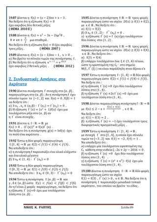 ΝΙΚΟΣ Κ. ΡΑΠΤΗΣ Σελίδα 89
19.87 Δίνεται η f(x) = (x − 2)lnx + x − 3 .
Να δείξετε ότι η εξίσωση f(x) = 0
έχει ακριβώς δύο θετικές ρίζες.
( ΘΕΜΑ 2010 Ε )
19.88 Δίνεται η f(x) = x3
− 3x − 2ημ2
θ ,
θ ≠ κπ +
π
2
μια σταθερά .
Να δείξετε ότι η εξίσωση f(x) = 0 έχει ακριβώς
τρεις ρίζες . ( ΘΕΜΑ 2007 )
19.89 Δίνεται η f(x) = (x − 1)lnx − 1 , x > 0 .
α) Να βρείτε το σύνολο τιμών της συνάρτησης f .
β) Να δείξετε ότι η εξίσωση x x − 1
= e 2013
έχει ακριβώς 2 θετικές ρίζες . ( ΘΕΜΑ 2012 )
19.90 Δίνεται συνάρτηση f συνεχής στο [α , β] ,
παραγωγίσιμη στο (α , β) . Αν η συνάρτηση f έχει
σύνολο τιμών το [−1 , 2] και f(α) = 0 , f(β) = 1
να δείξετε ότι :
α) ∃ x1 , x2 ∈ (α, β) ∶ f ′ (x1) = f ′ (x2) = 0 .
β) Η εξίσωση f ′ (x) = (x2
+ 1)f(x) έχει μια
τουλάχιστον ρίζα στο (α , β) αν
η f ′
είναι συνεχής .
Ζ. Συνδυαστικές Ασκήσεις στα
Ακρότατα
19.91 Δίνεται η f ∶ ℝ → ℝ με
f(x) > 0 , (f′
(x))2
≠ f(x)f′′
(x) .
Να δείξετε ότι η συνάρτηση g(x) = lnf(x) έχει
το πολύ ένα ακρότατο .
19.92 Έστω η δύο φορές παραγωγίσιμη
f: [1 , 4] → ℝ με f(2) < 𝑓𝑓(1) < 𝑓𝑓(4) < 𝑓𝑓(3) .
Να αποδείξετε ότι :
α) η συνάρτηση f παρουσιάζει ένα ολικό ελάχιστο
και ένα ολικό μέγιστο
β) ∃ x0 ∈ (1 , 4) ∶ f′′ (x0) = 0
19.93 Έστω η δύο φορές παραγωγίσιμη
f: [0 , 3] → ℝ με f(1) < 𝑓𝑓(0) < 𝑓𝑓(3) < 𝑓𝑓(2)
Να αποδείξετε ότι : ∃ x0 ∈ (0 , 3) ∶ f′′ (x0) = 0
19.94 Έστω η συνάρτηση f: [α , β] → ℝ και
γ , δ ∈ (α , β) ώστε f(γ) < 𝑓𝑓(α) < 𝑓𝑓(β) < 𝑓𝑓(δ)
Αν η f είναι 2 φορές παραγωγίσιμη , να δείξετε ότι
η εξίσωση f′′
(x)=0 έχει μια τουλάχιστον
λύση στο (α , β) .
19.95 Δίνεται η συνάρτηση f: ℝ → ℝ τρεις φορές
παραγωγίσιμη ώστε να ισχύει 2f(x) ≥ f(1) + f(2) ,
με x ∈ ℝ . Να δείξετε ότι :
α) f(1) = f(2)
β) ∃ x0 ∈ (1 , 2) ∶ f′′′ (x0) = 0 .
γ) η εξίσωση f′′
(x) = f ′
(x) έχει τουλάχιστον
δύο λύσεις στο (1 , 2) .
19.96 Δίνεται η συνάρτηση f: ℝ → ℝ τρεις φορές
παραγωγίσιμη ώστε να ισχύει 2f(x) ≥ f(3) + f(4) ,
x ∈ ℝ . Να δείξετε ότι :
α) f(3) = f(4)
β) υπάρχει τουλάχιστον ένα ξ ∈ (3 , 4) τέτοιο,
ώστε η εφαπτομένη της Cf ′′ στο σημείο
Μ(ξ , f′′
(ξ) ) να είναι παράλληλη στον άξονα x’x
19.97 Έστω η συνάρτηση f ∶ [1 , 4] → ℝ δύο φορές
παραγωγίσιμη ώστε f(2) < 𝑓𝑓(1) < 𝑓𝑓(4) < 𝑓𝑓(3) .
Να δείξετε ότι :
α) η εξίσωση f ′
(x) =0 έχει δύο τουλάχιστον
λύσεις στο (1 , 4) .
β) η εξίσωση f′′
(x) +2x f ′
(x) =0 έχει μια
τουλάχιστον λύση στο (1 , 4) .
19.98 Δίνεται παραγωγίσιμη συνάρτηση f ∶ ℝ → ℝ
με f(x) ≤ 2 − x +
f(1) + f(3)
2
, x ∈ ℝ .
Να δείξετε ότι:
α) f(1) − f(3) = 2 .
β) η εξίσωση f ′
(x) = −1 έχει τουλάχιστον τρεις
διαφορετικές πραγματικές ρίζες .
19.99 Έστω η συνάρτηση f ∶ [1 , 4] → ℝ ,
με συνεχή f ′
στο [1 , 4] , η οποία έχει σύνολο
τιμών το [−3 , 2] και f(1) = −2 , f(4) = 1 .
Να αποδείξετε ότι :
α) υπάρχει μία τουλάχιστον εφαπτομένη της
Cf κάθετη στην ευθεία ζ : 2x + 2y − 2016 = 0 .
β) η εξίσωση f ′
(x) =0 έχει δύο τουλάχιστον
λύσεις στο (1 , 4) .
γ) η εξίσωση f′ (x) = (ex
+ x2) ∙ f(x) έχει μία
τουλάχιστον λύση στο (1 , 4) .
19.100 Δίνεται η συνάρτηση f ∶ ℝ → ℝ δύο φορές
παραγωγίσιμη ώστε να ισχύει
f(1) = f(3) , f′′ (x) > 0 , x ∈ ℝ . Να δείξετε ότι η
συνάρτηση f παρουσιάζει μοναδικό τοπικό
ακρότατο , του οποίου να βρείτε το είδος .
 