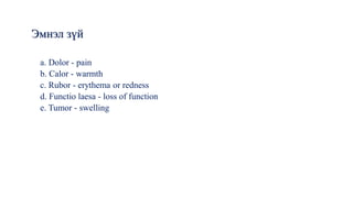 a. Dolor - pain
b. Calor - warmth
c. Rubor - erythema or redness
d. Functio laesa - loss of function
e. Tumor - swelling
Эмнэл зүй
 