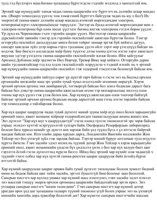 òóëä òýä á¿ãäýýðýý ìàø áîãèíî õóãàöààíä á¿ðòãýãäñýí ãýäãèéã ìýäýõýä ë õàíãàëòòàé þì.
Ýðòíèé õàð í¿õí¿¿äèéã òàíüæ ÷àäàõ ãàììà-öàöðàãèéí íýã á¿ðòãýã÷ íü äýëõèéí àãààð ìàíäàë
þì. (ßìàð÷ òîõèîëäîëä ¿¿íýýñ òîì õýìæýýíèé á¿ðòãýã÷ áàéãóóëæ ÷àäàõ íü þó ë áîë!) Èõ
ýíåðãèòýé ãàììà-êâàíò äýëõèéí àãààð ìàíäàëä àòîìòàé ìºðãºëäºõäºº ýëåêòðîí,
ïîçèòðîíû(ýñðýã-ýëåêòðîíû)õîñûã òºð¿¿ëäýã. Ýäãýýð íü áóñàä àòîìòàé ìºðãºëäºõäºº ìºí ë
ýëåêòðîí-ïîçèòðîíû á¿ð îëîí õîñûã ¿¿ñãýäýã áºãººä èíãýæ ýëåêòðîíû ãýãäýõ áîðîî ¿¿ñäýã.
¯ð ä¿íä íü ×åðåíêîâûí ãýäýã ãýðëèéí öàöðàã ¿¿ñíý. Èíãýõëýýð ãàììà-öàöðàãèéí
ä¿ðñõèéëòèéã øºíèéí òýíãýð äýõ ãýðëèéí ãÿëñõèéëòèéã àæèãëàí á¿ðòãýæ áîëíî. Òýíãýð
îãòîðãóéä ãÿëñõèéëò äàãàëäóóëäàã àÿíãà áîëîí òîéðîã çàìààð ýðãýæ áóé õèéìýë äàãóóë,
ñàíñàðò õàÿãäñàí ç¿éë äýýð íàðíû ãýðýë òóññàíààñ ¿¿ñýõ îéëò çýðýã ººð ¿çýãäë¿¿ä áàéäàã íü
ìýäýýæ. Áèå áèåýñýý àëñëàãäñàí õî¸ð áóþó ò¿¿íýýñ äýýø òîîíû öýãýýñ íýãýí çýðýã àæèãëàëò
ÿâóóëàí ýäãýýð ¿çýãäëýýñ ãàììà-öàöðàãèéí ãÿëñõèéëòèéã ÿëãàæ áîëíî. Èéì õàéãóóëûã
Àðèçîíä Äóáëèíû õî¸ð ýðäýìòýí Íèë Ïîðòåð, Òðåâîð Âèêñ íàð õèéæýý. Îãòîðãóéí äóðàí
àâàéí òóñëàìæòàéãààð òýä õýä õýäýí ãÿëñõèéëòèéã èëð¿¿ëñýí ÷ òýäíèé íýãèéã íü ÷ ýðòíèé
õàð í¿õí¿¿äèéí ãàììà-öàöðàãèéí ãÿëñõèéëò ãýæ òîäîðõîé òýìäýãëýæ áîëîìã¿é áàéñàí þì.
Ýðòíèé õàð í¿õí¿¿äèéí õàéãóóë ñºðºã ¿ð ä¿íòýé ãàð÷ áàéãàà ÷ ãýñýí ýíý íü áèäýíä îð÷ëîí
åðòºíöèéí õºãæëèéí ìàø ýðò ¿åèéí òóõàé ÷óõàë ìýäýýëëèéã ºãñºíººñ ººðöã¿é. Õýðýâ
ýðòíèé îð÷ëîí åðòºíö ýìõ çàìáàðààã¿é, òîãòâîðã¿é áàéñàí áîë ýñâýë áîäèñûí äàðàëò áàãà
áàéñàí áîë äýâñãýð ãàììà-öàöðàãèéí àæèãëàëòûí ºãñºí òýð õÿçãààðëàëòààñ íèëýýä îëîí
òîîíû õàð í¿õ ¿¿ñíý ãýæ ¿çýæ áîëîõ þì. Õàð í¿õí¿¿ä àæèãëàãäàì îëîí òîîãîîð áàéõã¿é
áàéãààã ýðòíèé îð÷ëîí åðòºíö áîäèñûí ºíäºð äàðàëòòàé ìàø òýãø, íýãýí òºðëèéí áàéñàí
òýð òîõèîëäëîîð ë òàéëáàðëàæ áîëíî.
Õàð í¿õ öàöðàã öàöðóóëæ ÷àäàõ òóõàé ä¿ãíýëò ìàíàé çóóíû õî¸ð àãóó îíîë áîëîõ õàðüöàíãóéí
åðºíõèé îíîë, êâàíò ìåõàíèê õî¸ðîîð òîäîðõîéëîãäîõ òààìàãëàëóóäûí àíõíû æèøýý þì.
Ýíý ä¿ãíýëò "Õàð í¿õ þóã ÷ öàöðóóëäàãã¿é" ãýñýí îëîíä ò¿ãñýí òºñººëºëòýé ýðñ çºðæ áàéñàí
ó÷ðààñ ýõýíäýý õ¿÷òýé ýñýðã¿¿öýëòýé òóëãàð÷ áàéâ. Îêñôîðäîä Ðåçåðôîðäûí ëàáîðàòîðèä
áîëñîí áàãà õóðàëä íàìàéã ¿ð ä¿íãýý àíõ çàðëàæ áàéõ ¿åä ò¿¿íä á¿ãä ë ¿ë èòãýñýí áàéðòàé
õàíäàæ áàéñàí þì. Èëòãýëèéí äàðàà õóðëûí äàðãà, Ëîíäîíãèéí Âàíãèéí êîëëåæèéí Æîí
Òåéëîð ýíý áîë óòãàã¿é ç¿éë ãýæ çàðëàæ áàéëàà. Òýðýýð ìèíèé áóðóóã íîòëîõûí òóëä ºã¿¿ëýë
õ¿ðòýë áè÷ñýí. Ãýâ÷ ýöñèéí ýäýñò èõýíõ íü ò¿¿íèé äîòîð Æîí Òåéëîð ÷ õýðýâ õàðüöàíãóéí
åðºíõèé îíîë, êâàíò ìåõàíèêèéí ¿íäñýí á¿õ ¿íäýñëýë ¿íýí ë áîë õàð í¿õ õàëóóí áèåò øèã
ãýðýëòýõ ¸ñòîé ãýñýí ä¿ãíýëòýíä õ¿ðñýí áèëýý. Èéìä áèä ýðòíèé õàð í¿õèéã îëæ ÷àäààã¿é ÷
ò¿¿íèéã ãýíýò îëáîë õàð í¿õ õ¿÷òýé ãàììà-ðåíòãåí öàöðàã öàöðóóëæ áàéõ ¸ñòîéä á¿ðýí
èòãýëòýé áàéíà.
Õàð í¿õíèé öàöðóóëñàí öàöðàã îðøèí áàéõ òóõàé ä¿ãíýëò òàòàëöëààñ áîëñîí õóìèëò áèäíèé
ºìíº íü áîäîæ áàéñàí øèã òèéì ýöñèéí, ýðãýëò áóöàëòã¿é áèø áîëîõûã çààõ áîëîëòîé.
Ñàíñðûí íèñãýã÷ õàð í¿õýíä óíàâàë õàð í¿õíèé ìàññ íýìýãäýíý, ãýâ÷ ýöñèéí ýöýñò íýìýëò
ýíý ìàññòàé òýíö¿¿ ýíåðãè îð÷ëîí åðòºíöºä öàöðàãèéí áàéäàëòàéãààð ýðãýí èðíý. Ýíý
óòãààðàà ñàíñðûí íèñãýã÷ "íºõºí òºëºãäºíº". Ãýâ÷ ñàíñðûí íèñãýã÷ õàð í¿õíèé äîòîð
óðàãäàí îðîõ ¿åä öàã õóãàöààíû òàëààðõ ò¿¿íèé òºñººëºë ¿ã¿é áîëîõ ó÷ðààñ ýíý íü ¿õýøã¿é
ìºíõèéí õàìãèéí äîðä õóâèëáàð áîëîëòîé äîã! Õàð í¿õíýýñ ñàíñðûí íèñãýã÷èéí ìàññûí
 