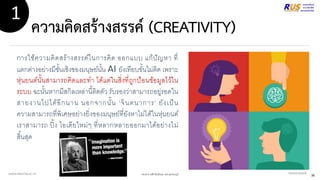 ความคิดสร้างสรรค์ (CREATIVITY)
การใช้ความคิดสร้างสรรค์ในการคิด ออกแบบ แก้ปัญหา ที่
แตกต่างอย่างมีชั้นเชิงของมนุษย์นั้น AI ยังเทียบขั้นไม่ติด เพราะ
หุ่นยนต์นั้นสามารถคิดและทา ได้แต่ในสิ่งที่ถูกป้อนข้อมูลไว้ใน
ระบบ ฉะนั้นหากมีสกิลเหล่านี้ติดตัว รับรองว่าสามารถอยู่รอดใน
สายงานไปได้อีกนาน นอกจากนั้น ‘จินตนาการ’ ยังเป็น
ความสามารถที่พิเศษอย่างยิ่งของมนุษย์ที่ยังหาไม่ได้ในหุ่นยนต์
เราสามารถ ปิ้ง ไอเดียใหม่ๆ ที่หลากหลายออกมาได้อย่างไม่
สิ้นสุด
VectorStock
1
WWW.RMUTSB.AC.TH ผศ.ดร.อาณัติ รัตนถิรกุล มทร.สุวรรณภูมิ 36
 