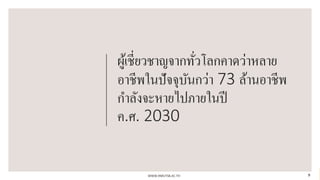 ผู้เชี่ยวชาญจากทั่วโลกคาดว่าหลาย
อาชีพในปัจจุบันกว่า 73 ล้านอาชีพ
กาลังจะหายไปภายในปี
ค.ศ. 2030
WWW.RMUTSB.AC.TH 9
 