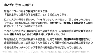 まとめ：今後に向けて
短期インターンおよび採用プロセスでは、
「出来上がった優秀な学生を選ぶ」という視点になりがち。
近年の大学の環境を顧みると「人を育てる」という視点で、回り道をしながらも、
できるだけ柔軟に幅広い技術や表現力を、自分の中に「垂直に」醸成できる人物を
育成していくことが近道にも思える。
もちろんそのためには相当の時間も必要であるが、研究開発を自発的に推進するた
めの 基礎力を学生の視点で実務を通して獲得 させながら、
学術活動としての論文執筆や外部発表、社内での展開、知財取得や時間管理など、
企業活動を通した社会実装スキルを高めていく両輪の視点の方法論化は重要であり
今後も長期インターンシップ事例の共有機会があればまとめていきたい。
★本論文を執筆するにあたり、GREE VR Studio Laboratoryのインターン各位、REALITY株式会社・荒木英士氏、および明治大学・森勢将雅先生に感謝を記します。
 