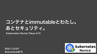 2021/12/07
@mochizuki875
コンテナとimmutableとわたし。
あとセキュリティ。
Kubernetes Novice Tokyo #15
 