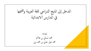 ‫تقي‬‫و‬ ‫ية‬‫ب‬‫ر‬‫الع‬ ‫للغة‬ ‫ايس‬‫ر‬‫ادل‬ ‫املهنج‬ ‫ىل‬‫ا‬ ‫املدخل‬
‫ميها‬
‫ية‬‫ئ‬‫تدا‬‫ب‬‫الا‬ ‫املدارس‬ ‫يف‬
‫عداد‬‫ا‬
:
‫هامش‬ ‫بن‬ ‫سايئ‬‫ن‬ ‫محمد‬
‫ين‬‫ز‬ ‫محمد‬ ‫بن‬ ‫عديل‬ ‫عامر‬ ‫محمد‬
 