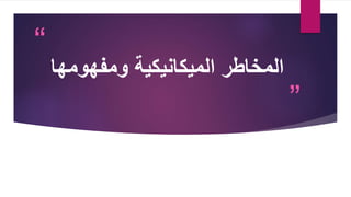 “
”
‫المخاطر‬
‫ومفهوم‬ ‫الميكانيكية‬
‫ها‬
 