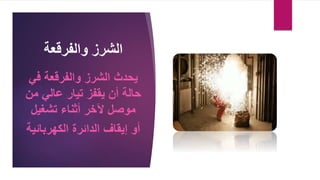 ‫الشرز‬
‫والفرقعة‬
‫يحدث‬
‫الشرز‬
‫ف‬ ‫والفرقعة‬
‫ي‬
‫أن‬ ‫حالة‬
‫تيار‬ ‫يقفز‬
‫م‬ ‫عالي‬
‫ن‬
‫تشغيل‬ ‫أثناء‬ ‫آلخر‬ ‫موصل‬
‫الكهربائ‬ ‫الدائرة‬ ‫إيقاف‬ ‫أو‬
‫ية‬
 