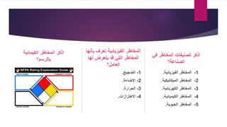 ‫ب‬ ‫تعرف‬ ‫الفيزيائية‬ ‫المخاطر‬
‫أنها‬
‫لها‬ ‫يتعرض‬ ‫قد‬ ‫التي‬ ‫المخاطر‬
‫العامل؟‬
1
-
‫الضجيج‬
.
2
-
‫اإلضاءة‬
.
3
-
‫الحرارة‬
.
4
-
‫االهتزازات‬
.
‫المخاطر‬ ‫تصنيفات‬ ‫اذكر‬
‫في‬
‫الصناعة‬
‫؟‬
1
-
‫المخاطر‬
‫الفيزيائية‬
.
2
-
‫المخاطر‬
‫الميكانيكية‬
.
3
-
‫المخاطر‬
‫الكهربائية‬
.
4
-
‫المخاطر‬
‫الكيميائية‬
.
5
-
‫المخاطر‬
‫الحيوية‬
.
‫الكيمائية‬ ‫المخاطر‬ ‫اذكر‬
‫بالرسم؟‬
 