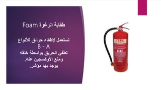 ‫طفاية‬
‫الرغوة‬
Foam
‫لألنواع‬ ‫حرائق‬ ‫إلطفاء‬ ‫تستعمل‬
B - A
‫بواسطة‬ ‫الحريق‬ ‫تطفئ‬
‫خنقه‬
‫األوكسجين‬ ‫ومنع‬
‫عنه‬
.
‫مؤشر‬ ‫بها‬ ‫يوجد‬
.
 