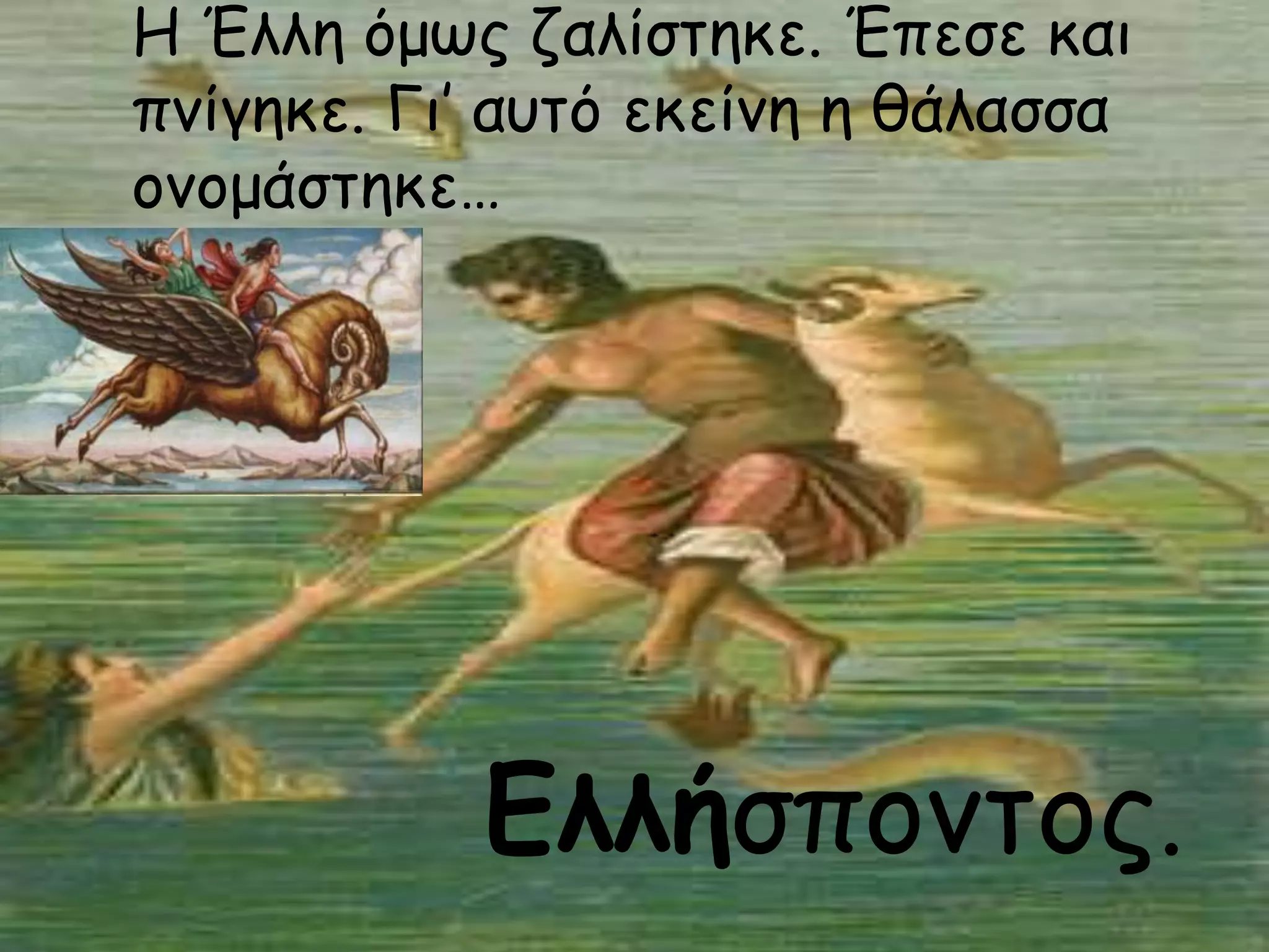 Η Έλλη όμως ζαλίστηκε. Έπεσε και
πνίγηκε. Γι’ αυτό εκείνη η θάλασσα
ονομάστηκε…
Ελλήσποντος.
 