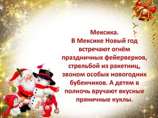 Мексика.
В Мексике Новый год
встречают огнём
праздничных фейерверков,
стрельбой из ракетниц,
звоном особых новогодних
бубенчиков. А детям в
полночь вручают вкусные
пряничные куклы.
 