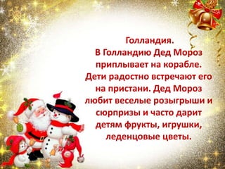 Голландия.
В Голландию Дед Мороз
приплывает на корабле.
Дети радостно встречают его
на пристани. Дед Мороз
любит веселые розыгрыши и
сюрпризы и часто дарит
детям фрукты, игрушки,
леденцовые цветы.
 