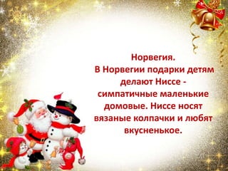 Норвегия.
В Норвегии подарки детям
делают Ниссе -
симпатичные маленькие
домовые. Ниссе носят
вязаные колпачки и любят
вкусненькое.
 