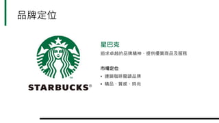 星巴克
追求卓越的品牌精神、提供優質商品及服務
市場定位
• 連鎖咖啡龍頭品牌
• 精品、質感、時尚
品牌定位
 