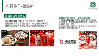 次要節日-聖誕節
推出節日限定商品
推出繽紛耶誕特調-白巧克力摩卡、薑餅摩卡
將聖誕節元素結合到飲品中，推出溫暖甜味飲品
讓顧客品嘗星巴克飲品同時也能感受過節氣氛。
星巴克Ｘ兒福聯盟 聖誕送暖活動
凡購買繽紛耶誕特調，星巴克會將消費金額5%捐贈
給兒福聯盟，幫助遭遇家庭問題的孩童，在健康安全
的環境下成長、就學。
且若整體金額達到50萬元，星巴克也將再捐出實體
聖誕禮物，送到弱勢兒童手中。
 