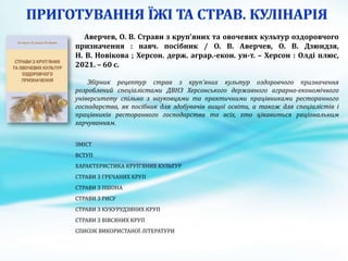 Аверчев, О. В. Страви з круп’яних та овочевих культур оздоровчого
призначення : навч. посібник / О. В. Аверчев, О. В. Дзюндзя,
Н. В. Новікова ; Херсон. держ. аграр.-екон. ун-т. – Херсон : Олді плюс,
2021. – 60 с.
Збірник рецептур страв з круп’яних культур оздоровчого призначення
розроблений спеціалістами ДВНЗ Херсонського державного аграрно-економічного
університету спільно з науковцями та практичними працівниками ресторанного
господарства, як посібник для здобувачів вищої освіти, а також для спеціалістів і
працівників ресторанного господарства та всіх, хто цікавиться раціональним
харчуванням.
ЗМІСТ
ВСТУП
ХАРАКТЕРИСТИКА КРУП’ЯНИХ КУЛЬТУР
СТРАВИ З ГРЕЧАНИХ КРУП
СТРАВИ З ПШОНА
СТРАВИ З РИСУ
СТРАВИ З КУКУРУДЗЯНИХ КРУП
СТРАВИ З ВІВСЯНИХ КРУП
СПИСОК ВИКОРИСТАНОЇ ЛІТЕРАТУРИ
 