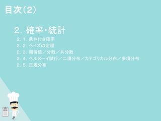 ２．確率・統計
２．１．条件付き確率
２．２．ベイズの定理
２．３．期待値／分散／共分散
２．４．ベルヌーイ試行／二項分布／カテゴリカル分布／多項分布
２．５．正規分布
目次（２）
 