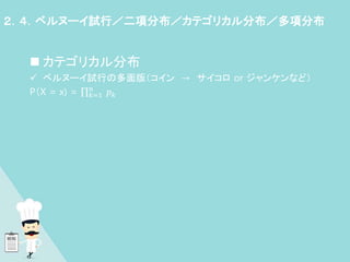  カテゴリカル分布
 ベルヌーイ試行の多面版（コイン → サイコロ or ジャンケンなど）
P（X = x) = 𝑘=1
𝑛
𝑝𝑘
２．４．ベルヌーイ試行／二項分布／カテゴリカル分布／多項分布
 