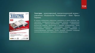 Электрик : международный электротехнический журнал /
учредитель : Издадельство "Радиоаматор". – Киев : Пресса
Украины.
В журнале публикуются актуальные материалы по таким разделам, как:
энергетика; электроавтоматика; источники питания; электрощитовое
оборудование; кабельно-проводниковая продукция; светотехника;
технические решения, применяемые в бытовой электротехнике. Также
публикуются методические рекомендации, обзорные статьи с
комментариями ведущих специалистов отрасли, информация о
специализированных выставках. Особое внимание уделяется освещению
экономических новостей в энергетике и электротехнике.
104
 