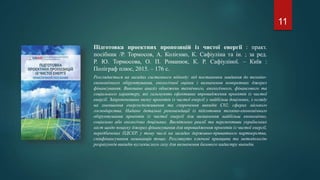 Підготовка проектних пропозицій із чистої енергії : практ.
посібник /Р. Тормосов, А. Колієнко, К. Сафіуліна та ін. ; за ред.
Р. Ю. Тормосова, О. П. Романюк, К. Р. Сафіуліної. – Київ :
Поліграф плюс, 2015. – 176 с.
Розглядається на засадах системного підходу: від постановки завдання до техніко-
економічного обґрунтування, екологічної оцінки і визначення конкретних джерел
фінансування. Виконано аналіз обмежень технічного, екологічного, фінансового та
соціального характеру, які гальмують ефективне впровадження проектів із чистої
енергії. Запропоновано низку проектів із чистої енергії у найбільш доцільних, з огляду
на зменшення енергоспоживання та скорочення викидів С02, сферах міського
господарства. Надано детальні рекомендації із підготовки техніко-економічного
обґрунтування проектів із чистої енергії для визначення найбільш економічно,
соціально або екологічно доцільних. Висвітлено реалії та перспективи українських
міст щодо пошуку джерел фінансування для впровадження проектів із чистої енергії,
передбачених ПДСЕР, у тому числі на засадах державно-приватного партнерства,
співфінансування мешканців тощо. Розглянуто ключові принципи та методологію
розрахунків викидів вуглекислого газу для визначення базового кадастру викидів.
11
 