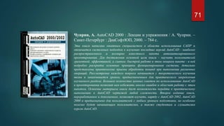 Чуприн, А. AutoCAD 2000 : Лекции и упражнения / А. Чуприн. –
Санкт-Петербург : ДиаСофтЮП, 2000. – 784 с.
Эта книга написана опытным специалистом в области использования САПР и
отличается системным подходом к изучению последних версий AutoCAD - наиболее
распространенного и всемирно известного пакета автоматизированного
проектирования. Для достижения основной цели книги - научить пользователей
грамотной, эффективной, а главное, быстрой работе в этом мощном пакете - в ней
подробно раскрыты основные принципы функционирования системы, детально
представлены практические приемы обработки команд при выполнении различных
операций. Рассмотрение каждого вопроса начинается с теоретического изучения
темы и заканчивается уроком, предназначенным для практического закрепления
изучаемого раздела. Большое количество ценных советов по использованию AutoCAD
в проектировании позволит вам избежать многих ошибок и облегчит работу с этим
пакетом. Освоение материала книги даст возможность перейти к практическому
выполнению в AutoCAD чертежей любой сложности. Второе издание книги,
переработанное и дополненное, позволяет изучать, наряду с AutoCAD 2002, AutoCAD
2000 и предназначено для пользователей с любым уровнем подготовки, но особенно
полезно будет начинающим пользователям, а также студентам и слушателям
курсов AutoCAD.
71
 