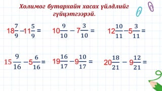 Холимог бутархайн хасах үйлдлийг
гүйцэтгээрэй.
18
7
9
−
11
5
9
= 10
9
10
− 7
3
10
= 12
10
11
−5
3
11
=
15
9
16
5
6
16
= 19
16
17
−9
10
17
− = 20
18
21
− 9
12
21
=
 
