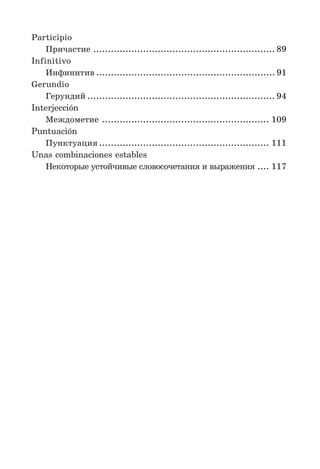 Participio
Причастие .............................................................. 89
Infinitivo
Инфинитив ............................................................. 91
Gerundio
Герундий ................................................................ 94
Interjección
Междометие ......................................................... 109
Puntuación
Пунктуация .......................................................... 111
Unas combinaciones estables
Некоторые устойчивые словосочетания и выражения .... 117
 