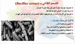 ‫بـ‬ ‫الغذائي‬ ‫التسمم‬
(Bacillus cereus)

ً‫ا‬‫هوائي‬ ‫ال‬ ‫تتمو‬ ‫د‬ ‫و‬ ‫للجراثيم‬ ‫مئون‬ ‫هوائي‬ ‫عصيال‬
.

‫لتموها‬ ‫المثلى‬ ‫رارة‬ ‫ال‬ ‫درج‬
28
-
30
.

‫للخضروال‬ ‫تتتقل‬ ‫طريقهما‬ ‫عن‬ ‫و‬ ‫والماء‬ ‫الترب‬ ‫في‬ ‫تتواجد‬
,
‫الهواء‬ ‫في‬ ‫تتواجد‬ ‫كما‬
.
‫المرتبط‬ ‫األغذي‬
‫باإلواب‬
:
-

‫األرز‬ ‫وخاو‬ ‫بوب‬ ‫ال‬
.

‫السريع‬ ‫واألغذي‬ ‫ومتتجاتها‬ ‫وم‬ ‫الل‬
.

‫المطبوخ‬ ‫والخضروال‬ ‫السلطال‬
.

‫لألطااا‬ ‫التسمم‬ ‫مسببال‬ ‫من‬ ‫ليب‬ ‫وال‬ ‫بوب‬ ‫ال‬
.
 