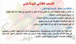 
‫البوتشليتي‬ ‫التسمم‬ ‫مخاطر‬ ‫من‬ ‫اي‬ ‫الو‬
:
1
-
‫راري‬ ‫ال‬ ‫المعالج‬ ‫كااي‬ ‫من‬ ‫التأكد‬
(
‫لمدة‬ ‫الغلي‬
5
‫إلى‬ ‫التسخين‬ ‫أو‬ ‫ائق‬ ‫د‬
80
°
‫لمدة‬ ‫م‬
30
‫يق‬ ‫د‬
.)
2
-
‫المتتاخ‬ ‫المعلبال‬ ‫جمي‬ ‫استبعاد‬
.
3
-
‫المشبوه‬ ‫المأكوالل‬ ‫تتاوا‬ ‫عدم‬
,
‫الملوث‬ ‫واألغذي‬
.
4
-
‫تسخيتها‬ ‫يتم‬ ‫لم‬ ‫التي‬ ‫المطبوخ‬ ‫المأكوالل‬ ‫تجتب‬
.
5
-
‫عن‬ ‫تقل‬ ‫ال‬ ‫لمدة‬ ‫المعلبال‬ ‫غلي‬
15
‫ائي‬ ‫و‬ ‫كرجراء‬ ‫يق‬ ‫د‬
.

‫العم‬
:
‫أهم‬
‫خطوة‬
‫هي‬
‫العم‬
‫المدعم‬
Supportive Treatment
‫وذلك‬
‫بدعم‬
‫الجهاز‬
‫التتاسي‬
‫والهضمي‬
‫في‬
‫حال‬
‫تأثرهما‬
‫بالمرض‬
.
‫يمئن‬
‫استخدام‬
‫مضاد‬
‫السموم‬
‫في‬
‫حاالل‬
‫التشخيص‬
‫المبئر‬
,
‫كما‬
‫ي‬
‫م‬
‫ئ‬
‫ن‬
‫استخدام‬
‫المضادال‬
‫يوي‬ ‫ال‬
‫لمعالج‬
‫العدو‬
‫الثانوي‬
.
‫البوتشليتي‬ ‫الغذائي‬ ‫التسمم‬
 