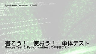 書こう！ 使おう！ 単体テスト
Ryohji Ikebe, December 19, 2021
Google Test と Python unittest での単体テスト
 