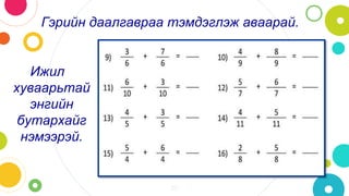 20
Гэрийн даалгавраа тэмдэглэж аваарай.
Ижил
хуваарьтай
энгийн
бутархайг
нэмээрэй.
 