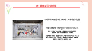 백화점 등 유통업계를 비롯한 기업들이 MZ세대 사로잡기에 나서고
있다.
미래 주된 소비 계층으로 발 도움할 2023세대를 브랜드의
충성고객 으로 미리 끌어들이려는 시도이다.
직접 체험할 수 있는 공간을 제공하는 것을 비롯해 보복소비 희소성
등 MZ세대의 다양한 소비 성향과 욕구를 파악해 맞춤형 마케팅을
진행하고 전용 혜택도 강화하고 있다.
#1 내외부 환경분석
 