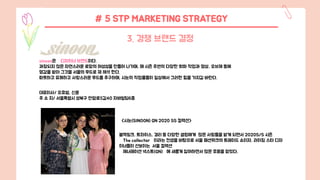 # 5 STP MARKETING STRATEGY
3. 경쟁 브랜드 결정
sinoon은 디자이너 브랜드이다.
과장되지 않은 자연스러운 로망의 여성성을 만들어 나가며, 매 시즌 주변의 다양한 회화 작업과 영상, 오브제 등에
영감을 받아 그것을 서을의 무드로 재 해석 한다.
따듯하고 유쾌하고 사랑스러운 무드를 추구하며, 시눈의 작업물들이 일상에서 그러한 힘을 가지길 바란다.
대표이사/ 오효범, 신윤
주 소 지/ 서울특별시 성북구 안암로5길40 자바빌딩6층
<시눈(SINOON) GN 2020 SS 컬렉션>
블랙핑크, 트와이스, 경리 등 다양한 셀럽에게 많은 사랑들을 받게 되면서 2020S/S 시즌
‘The collector’이라는 컨셉을 바탕으로 서울 패션위크의 트레이드 쇼이자, 라이징 스타 디자
이너들이 선보이는 서울 컬렉션
제너레이션 넥스트(GN)’에 새롭게 참여하면서 많은 호응을 얻었다,
 