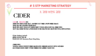 # 5 STP MARKETING STRATEGY
3. 경쟁 브랜드 결정
CIDER은 홍콩 브랜드 이다.
유행에 대한 유행의 반전을 내놓고, 소비자들이 더 큰 기쁨을 느끼도록 제품을 내놓는다.
장벽이 없는 열린 인터넷에서 영감을 받는다.
패션은 모든 사람의 것이라고 믿기 때문에 저렴한 가격으로 세련되고 품격 있는 옷들을 만든다.
재고가 없는 미래를 위해 항상 노력하며 패션은 지구를 오염시키지 말고 즐겁게 해야 한다는 철학이 담겨있다.
<Cider Holding Limited>
설립일/2020년 9월 3일
주소지/245-251 Hennessy Road, Hong Kong
<제품의 특징>
키치하면서 세련되고 트렌디한 옷들을 내놓으며 브랜드 제품임에도 불구하고 다른 타 브랜드들과
비교 하였을 때 굉장히 저렴한 가격대로 제품들과 여러 상품들로 구성되어 있다.
 