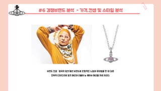 #6 경쟁브랜드 분석 - 가격,컨셉 및 스타일 분석
브랜드 컨셉 : 영국의 펑크 패션 브랜드로 반항적인 느낌과 우아함을 한 데 갖춘
전위적 디자인으로 펑크 패션과 더불어 뉴 웨이브 패션을 주로 이끈다.
 