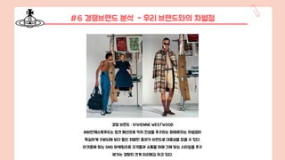 #6 경쟁브랜드 분석 - 우리 브랜드와의 차별점
경쟁 브랜드 : VIVIENNE WESTWOOD
비비안웨스트우드는 펑크 패션으로 키치 컨셉을 추구하는 파테르와는 차별점이
확실하게 구분되며 보다 훨씬 저렴한 중저가 브랜드로 대중성을 잡을 수 있다.
타겟층에 맞는 SNS 마케팅으로 고객들과 소통을 하며 그에 맞는 스타일을 추구
해가는 경향이 크게 자리매김 하고 있다.
 