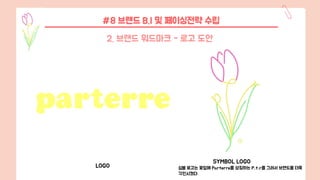 #8 브랜드 B.I 및 페이싱전략 수립
2. 브랜드 워드마크 - 로고 도안
LOGO
SYMBOL LOGO
심볼 로고는 꽃잎에 Parterre를 상징하는 P,t,r를 그려서 브랜드를 더욱
각인시켰다.
 
