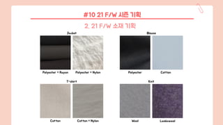 Jacket Blouse
Polyester + Rayon Polyester + Nylon Polyester Cotton
T-shirt
Cotton Cotton + Nylon
Knit
Wool Lambswool
#10 21 F/W 시즌 기획
2. 21 F/W 소재 기획
 