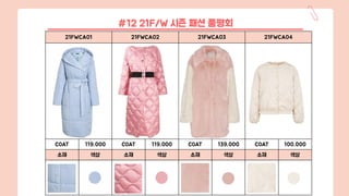 21FWCA01 21FWCA02 21FWCA03 21FWCA04
COAT 119,000 COAT 119,000 COAT 139,000 COAT 100,000
소재 색상 소재 색상 소재 색상 소재 색상
#12 21F/W 시즌 패션 품평회
 