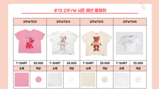 21FWTS13 21FWTS14 21FWTS15 21FWTS16
T-SHIRT 39,000 T-SHIRT 39,000 T-SHIRT 39,000 T-SHIRT 35,000
소재 색상 소재 색상 소재 색상 소재 색상
#12 21F/W 시즌 패션 품평회
 