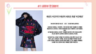 채식주의 종류 중 하나인 비건 이 패션계로 넘어왔다.
조르지오 아르마니, 닥터마틴, 구찌 등 많은 유명 기업들이 이 흐름에
동참한다고 선언했고, 아예 비건패션을 내걸고 만들어진 신생기업들도
많다.
비거패션을 지향하는 이러한 기업들은 윤리적인 제작 프로세스뿐만
아니라 윤리적 소비까지 지향하고 권장하는 추세다.
비건타이거는 산채로 가죽을 벗겨 체취하는 모피 뿐만 아니라 가죽,
양모, 실크, 오리털 및 거위털, 앙고라 등 생명을 착취하여 생산된
소재는 절대로 사용하지 않으며 이를 대체할 수 있는 훌륭한 비동물성
소재를 직접 선정하여 패션 제품을 만들어 제공한다.
#1 내외부 환경분석
 