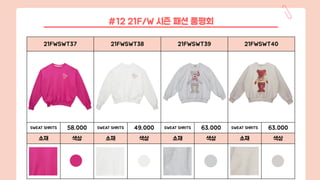 21FWSWT37 21FWSWT38 21FWSWT39 21FWSWT40
SWEAT SHRITS 58,000 SWEAT SHRITS 49,000 SWEAT SHRITS 63,000 SWEAT SHRITS 63,000
소재 색상 소재 색상 소재 색상 소재 색상
#12 21F/W 시즌 패션 품평회
 