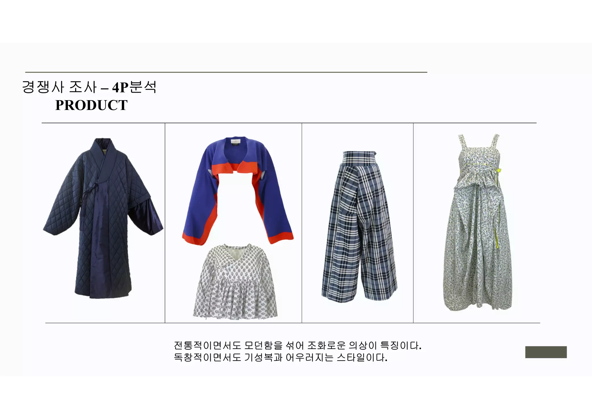경쟁사 조사 – 4P분석
PRODUCT
전통적이면서도 모던함을 섞어 조화로운 의상이 특징이다.
독창적이면서도 기성복과 어우러지는 스타일이다.
 