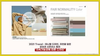 2021 Trend - 미니멀 디자인, 자연을 담은
감성과 시즌리스 컬러
“지속가능성에 따른 디자인”
http://www.fashionnetkorea.com/kofoti/kofoti/main/cmmboardReadView.do?bid=259689&code=10B3
 